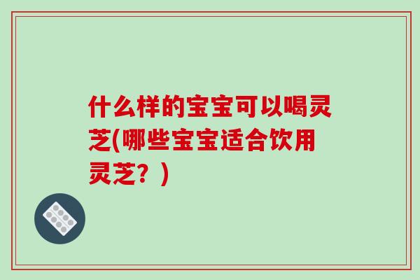 什么样的宝宝可以喝灵芝(哪些宝宝适合饮用灵芝？)-第1张图片-破壁灵芝孢子粉研究指南