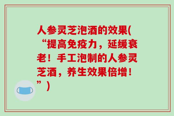 人参灵芝泡酒的效果(“提高免疫力，延缓衰老！手工泡制的人参灵芝酒，养生效果倍增！”)-第1张图片-破壁灵芝孢子粉研究指南