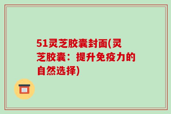 51灵芝胶囊封面(灵芝胶囊：提升免疫力的自然选择)-第1张图片-破壁灵芝孢子粉研究指南