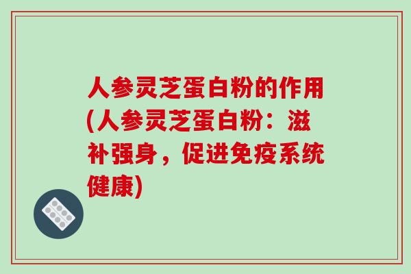 人参灵芝蛋白粉的作用(人参灵芝蛋白粉：滋补强身，促进免疫系统健康)-第1张图片-破壁灵芝孢子粉研究指南