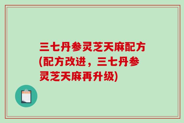 三七丹参灵芝天麻配方(配方改进，三七丹参灵芝天麻再升级)-第1张图片-破壁灵芝孢子粉研究指南