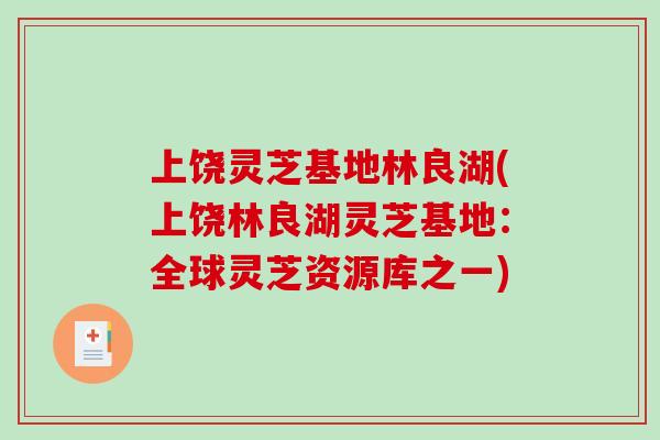 上饶灵芝基地林良湖(上饶林良湖灵芝基地：全球灵芝资源库之一)-第1张图片-破壁灵芝孢子粉研究指南