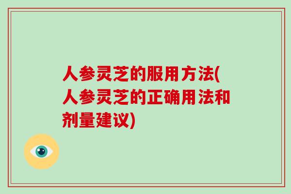 人参灵芝的服用方法(人参灵芝的正确用法和剂量建议)-第1张图片-破壁灵芝孢子粉研究指南