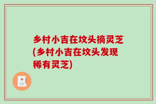乡村小吉在坟头摘灵芝(乡村小吉在坟头发现稀有灵芝)-第1张图片-破壁灵芝孢子粉研究指南 乡村小吉在坟头摘灵芝(乡村小吉在坟头发现稀有灵芝)-第1张图片-破壁灵芝孢子粉研究指南
