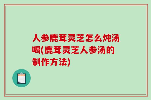 人参鹿茸灵芝怎么炖汤喝(鹿茸灵芝人参汤的制作方法)-第1张图片-破壁灵芝孢子粉研究指南 人参鹿茸灵芝怎么炖汤喝(鹿茸灵芝人参汤的制作方法)-第1张图片-破壁灵芝孢子粉研究指南