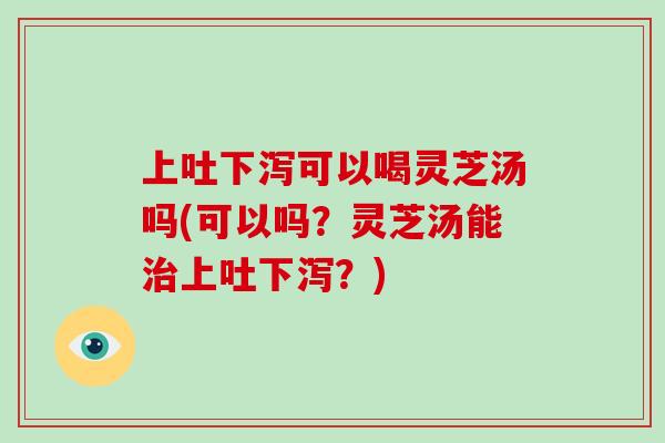 上吐下泻可以喝灵芝汤吗(可以吗?灵芝汤能治上吐下泻?)-第1张图片-破壁灵芝孢子粉研究指南 上吐下泻可以喝灵芝汤吗(可以吗?灵芝汤能治上吐下泻?)-第1张图片-破壁灵芝孢子粉研究指南