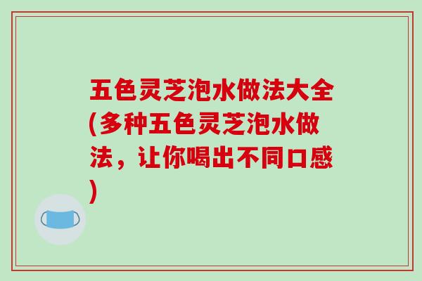 五色灵芝泡水做法大全(多种五色灵芝泡水做法,让你喝出不同口感)-第1张图片-破壁灵芝孢子粉研究指南 五色灵芝泡水做法大全(多种五色灵芝泡水做法,让你喝出不同口感)-第1张图片-破壁灵芝孢子粉研究指南