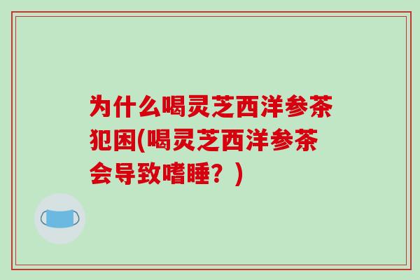 为什么喝灵芝西洋参茶犯困(喝灵芝西洋参茶会导致嗜睡?)-第1张图片-破壁灵芝孢子粉研究指南 为什么喝灵芝西洋参茶犯困(喝灵芝西洋参茶会导致嗜睡?)-第1张图片-破壁灵芝孢子粉研究指南