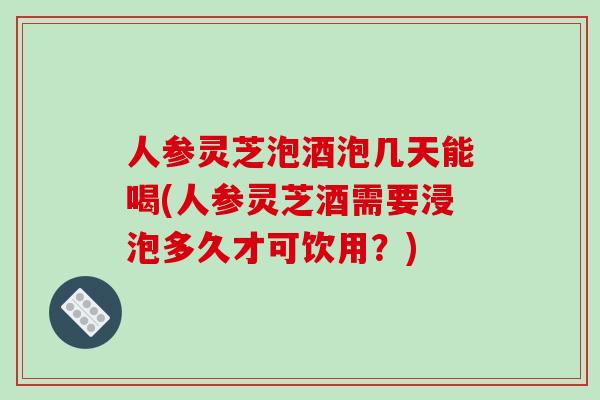 人参灵芝泡酒泡几天能喝(人参灵芝酒需要浸泡多久才可饮用?)-第1张图片-破壁灵芝孢子粉研究指南 人参灵芝泡酒泡几天能喝(人参灵芝酒需要浸泡多久才可饮用?)-第1张图片-破壁灵芝孢子粉研究指南