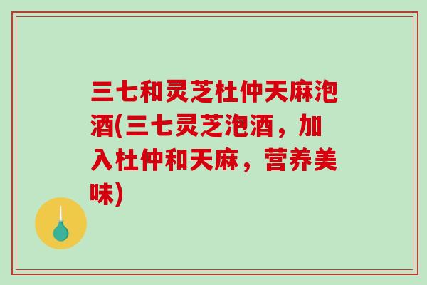 三七和灵芝杜仲天麻泡酒(三七灵芝泡酒,加入杜仲和天麻,营养美味)-第1张图片-破壁灵芝孢子粉研究指南 三七和灵芝杜仲天麻泡酒(三七灵芝泡酒,加入杜仲和天麻,营养美味)-第1张图片-破壁灵芝孢子粉研究指南