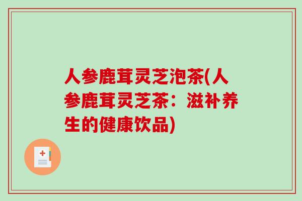 人参鹿茸灵芝泡茶(人参鹿茸灵芝茶:滋补养生的健康饮品)-第1张图片-破壁灵芝孢子粉研究指南 人参鹿茸灵芝泡茶(人参鹿茸灵芝茶:滋补养生的健康饮品)-第1张图片-破壁灵芝孢子粉研究指南