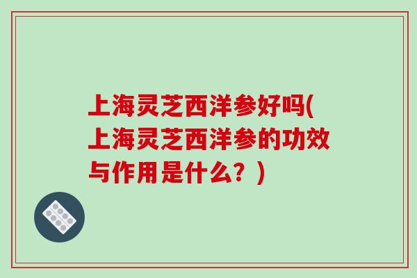 上海灵芝西洋参好吗(上海灵芝西洋参的功效与作用是什么？)-第1张图片-破壁灵芝孢子粉研究指南