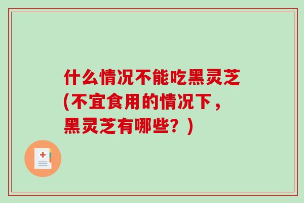 什么情况不能吃黑灵芝(不宜食用的情况下,黑灵芝有哪些?)-第1张图片-破壁灵芝孢子粉研究指南 什么情况不能吃黑灵芝(不宜食用的情况下,黑灵芝有哪些?)-第1张图片-破壁灵芝孢子粉研究指南