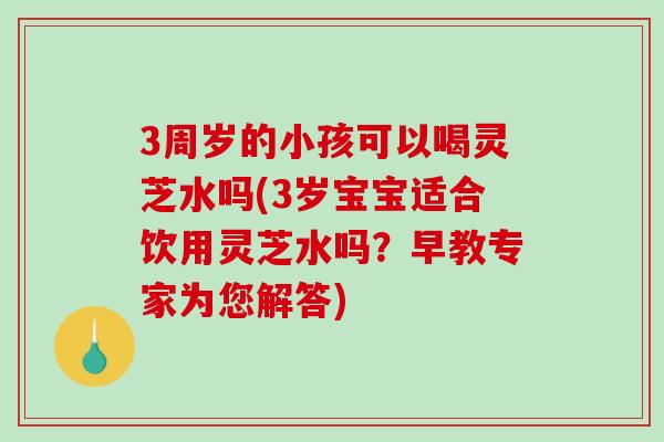 3周岁的小孩可以喝灵芝水吗(3岁宝宝适合饮用灵芝水吗?早教专家为您解答)-第1张图片-破壁灵芝孢子粉研究指南 3周岁的小孩可以喝灵芝水吗(3岁宝宝适合饮用灵芝水吗?早教专家为您解答)-第1张图片-破壁灵芝孢子粉研究指南