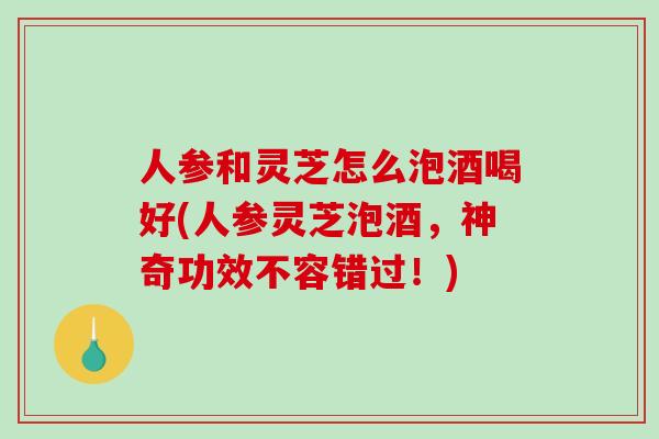 人参和灵芝怎么泡酒喝好(人参灵芝泡酒,神奇功效不容错过!)-第1张图片-破壁灵芝孢子粉研究指南 人参和灵芝怎么泡酒喝好(人参灵芝泡酒,神奇功效不容错过!)-第1张图片-破壁灵芝孢子粉研究指南