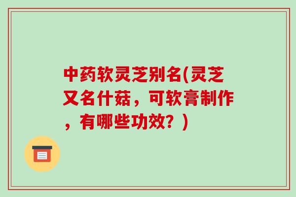 中药软灵芝别名(灵芝又名什菇,可软膏制作,有哪些功效?)-第1张图片-破壁灵芝孢子粉研究指南 中药软灵芝别名(灵芝又名什菇,可软膏制作,有哪些功效?)-第1张图片-破壁灵芝孢子粉研究指南