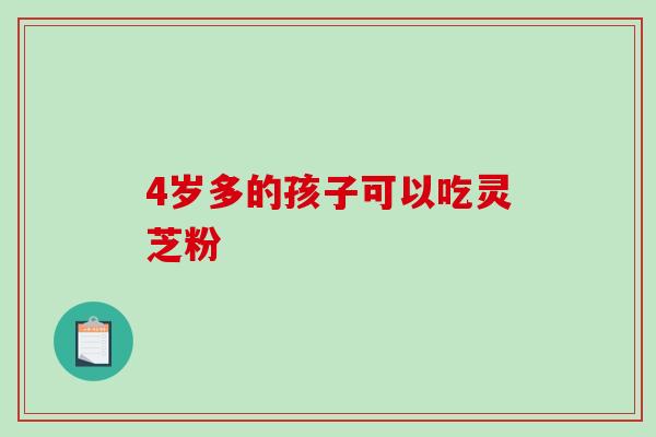 4岁多的孩子可以吃灵芝粉-第1张图片-破壁灵芝孢子粉研究指南 4岁多的孩子可以吃灵芝粉-第1张图片-破壁灵芝孢子粉研究指南