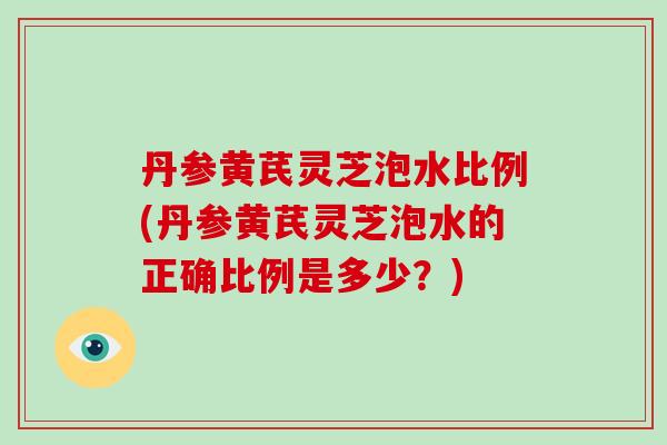 丹参黄芪灵芝泡水比例(丹参黄芪灵芝泡水的正确比例是多少?)-第1张图片-破壁灵芝孢子粉研究指南 丹参黄芪灵芝泡水比例(丹参黄芪灵芝泡水的正确比例是多少?)-第1张图片-破壁灵芝孢子粉研究指南
