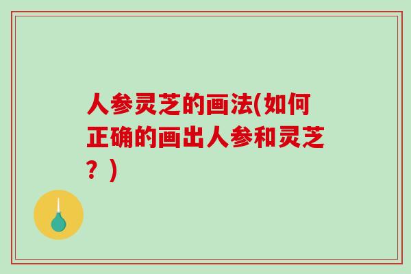 人参灵芝的画法(如何正确的画出人参和灵芝?)-第1张图片-破壁灵芝孢子粉研究指南 人参灵芝的画法(如何正确的画出人参和灵芝?)-第1张图片-破壁灵芝孢子粉研究指南