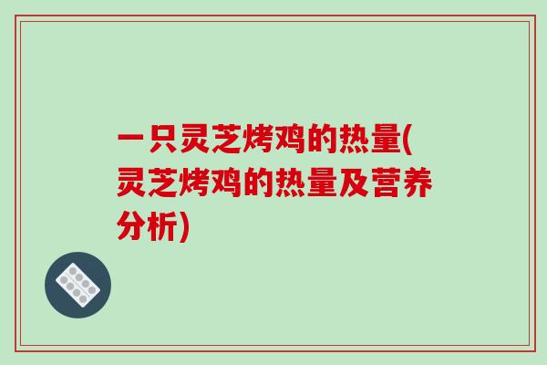 一只灵芝烤鸡的热量(灵芝烤鸡的热量及营养分析)-第1张图片-破壁灵芝孢子粉研究指南 一只灵芝烤鸡的热量(灵芝烤鸡的热量及营养分析)-第1张图片-破壁灵芝孢子粉研究指南