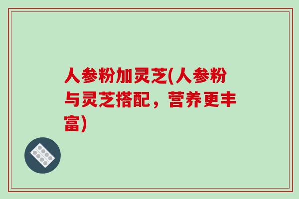 人参粉加灵芝(人参粉与灵芝搭配,营养更丰富)-第1张图片-破壁灵芝孢子粉研究指南 人参粉加灵芝(人参粉与灵芝搭配,营养更丰富)-第1张图片-破壁灵芝孢子粉研究指南
