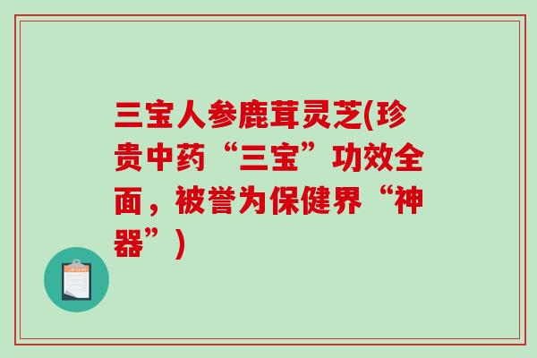 三宝人参鹿茸灵芝(珍贵中药“三宝”功效全面,被誉为保健界“神器”)-第1张图片-破壁灵芝孢子粉研究指南 三宝人参鹿茸灵芝(珍贵中药“三宝”功效全面,被誉为保健界“神器”)-第1张图片-破壁灵芝孢子粉研究指南