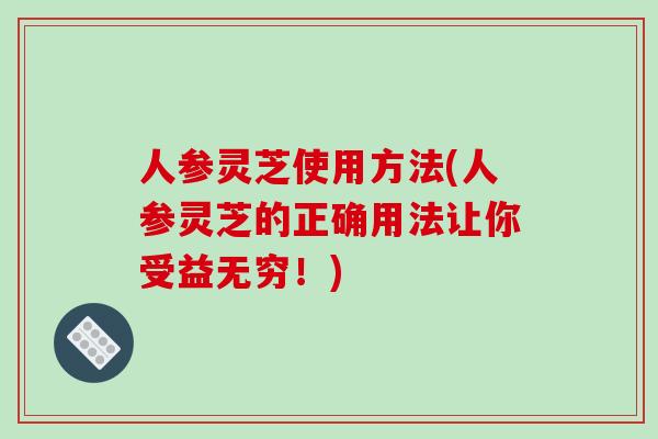 人参灵芝使用方法(人参灵芝的正确用法让你受益无穷!)-第1张图片-破壁灵芝孢子粉研究指南 人参灵芝使用方法(人参灵芝的正确用法让你受益无穷!)-第1张图片-破壁灵芝孢子粉研究指南