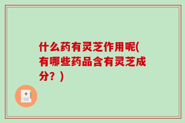 什么药有灵芝作用呢(有哪些药品含有灵芝成分?)-第1张图片-破壁灵芝孢子粉研究指南 什么药有灵芝作用呢(有哪些药品含有灵芝成分?)-第1张图片-破壁灵芝孢子粉研究指南