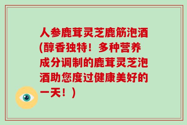 人参鹿茸灵芝鹿筋泡酒(醇香独特!多种营养成分调制的鹿茸灵芝泡酒助您度过健康美好的一天!)-第1张图片-破壁灵芝孢子粉研究指南 人参鹿茸灵芝鹿筋泡酒(醇香独特!多种营养成分调制的鹿茸灵芝泡酒助您度过健康美好的一天!)-第1张图片-破壁灵芝孢子粉研究指南