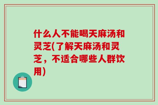 什么人不能喝天麻汤和灵芝(了解天麻汤和灵芝,不适合哪些人群饮用)-第1张图片-破壁灵芝孢子粉研究指南 什么人不能喝天麻汤和灵芝(了解天麻汤和灵芝,不适合哪些人群饮用)-第1张图片-破壁灵芝孢子粉研究指南