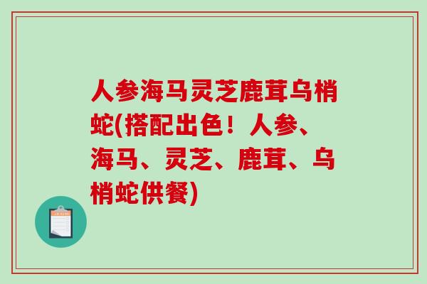 人参海马灵芝鹿茸乌梢蛇(搭配出色!人参、海马、灵芝、鹿茸、乌梢蛇供餐)-第1张图片-破壁灵芝孢子粉研究指南 人参海马灵芝鹿茸乌梢蛇(搭配出色!人参、海马、灵芝、鹿茸、乌梢蛇供餐)-第1张图片-破壁灵芝孢子粉研究指南