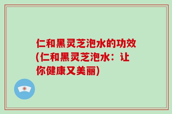 仁和黑灵芝泡水的功效(仁和黑灵芝泡水:让你健康又美丽)-第1张图片-破壁灵芝孢子粉研究指南 仁和黑灵芝泡水的功效(仁和黑灵芝泡水:让你健康又美丽)-第1张图片-破壁灵芝孢子粉研究指南