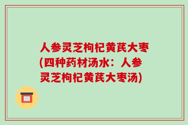 人参灵芝枸杞黄芪大枣(四种药材汤水:人参灵芝枸杞黄芪大枣汤)-第1张图片-破壁灵芝孢子粉研究指南 人参灵芝枸杞黄芪大枣(四种药材汤水:人参灵芝枸杞黄芪大枣汤)-第1张图片-破壁灵芝孢子粉研究指南