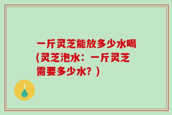 一斤灵芝能放多少水喝(灵芝泡水:一斤灵芝需要多少水?)-第1张图片-破壁灵芝孢子粉研究指南 一斤灵芝能放多少水喝(灵芝泡水:一斤灵芝需要多少水?)-第1张图片-破壁灵芝孢子粉研究指南