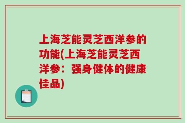 上海芝能灵芝西洋参的功能(上海芝能灵芝西洋参:强身健体的健康佳品)-第1张图片-破壁灵芝孢子粉研究指南 上海芝能灵芝西洋参的功能(上海芝能灵芝西洋参:强身健体的健康佳品)-第1张图片-破壁灵芝孢子粉研究指南