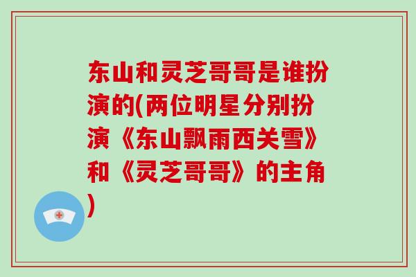 东山和灵芝哥哥是谁扮演的(两位明星分别扮演《东山飘雨西关雪》和《灵芝哥哥》的主角)-第1张图片-破壁灵芝孢子粉研究指南 东山和灵芝哥哥是谁扮演的(两位明星分别扮演《东山飘雨西关雪》和《灵芝哥哥》的主角)-第1张图片-破壁灵芝孢子粉研究指南