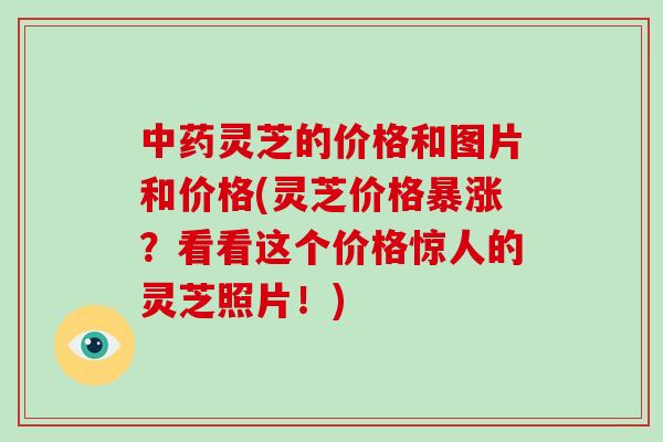 中药灵芝的价格和图片和价格(灵芝价格暴涨?看看这个价格惊人的灵芝照片!)-第1张图片-破壁灵芝孢子粉研究指南 中药灵芝的价格和图片和价格(灵芝价格暴涨?看看这个价格惊人的灵芝照片!)-第1张图片-破壁灵芝孢子粉研究指南