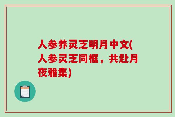 人参养灵芝明月中文(人参灵芝同框,共赴月夜雅集)-第1张图片-破壁灵芝孢子粉研究指南 人参养灵芝明月中文(人参灵芝同框,共赴月夜雅集)-第1张图片-破壁灵芝孢子粉研究指南