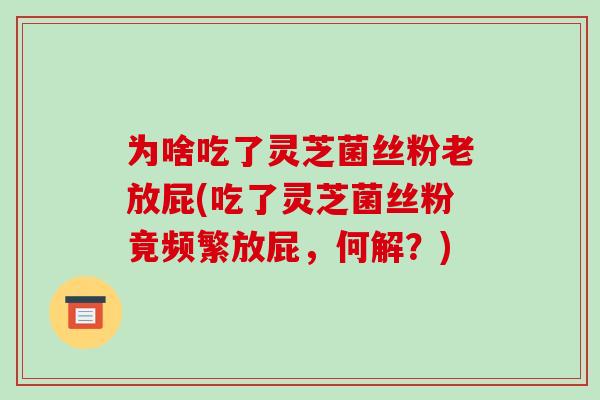 为啥吃了灵芝菌丝粉老放屁(吃了灵芝菌丝粉竟频繁放屁,何解?)-第1张图片-破壁灵芝孢子粉研究指南 为啥吃了灵芝菌丝粉老放屁(吃了灵芝菌丝粉竟频繁放屁,何解?)-第1张图片-破壁灵芝孢子粉研究指南