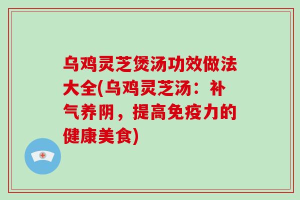 乌鸡灵芝煲汤功效做法大全(乌鸡灵芝汤：补气养阴，提高免疫力的健康美食)-第1张图片-破壁灵芝孢子粉研究指南
