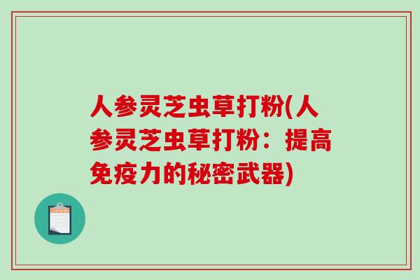 人参灵芝虫草打粉(人参灵芝虫草打粉:提高免疫力的秘密武器)-第1张图片-破壁灵芝孢子粉研究指南 人参灵芝虫草打粉(人参灵芝虫草打粉:提高免疫力的秘密武器)-第1张图片-破壁灵芝孢子粉研究指南