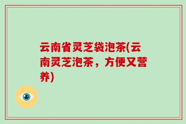 云南省灵芝袋泡茶(云南灵芝泡茶,方便又营养)-第1张图片-破壁灵芝孢子粉研究指南 云南省灵芝袋泡茶(云南灵芝泡茶,方便又营养)-第1张图片-破壁灵芝孢子粉研究指南