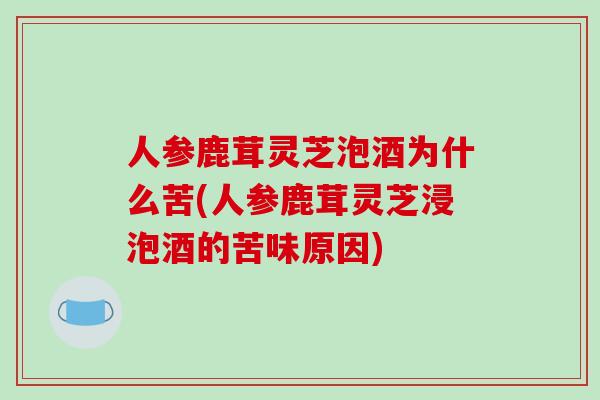 人参鹿茸灵芝泡酒为什么苦(人参鹿茸灵芝浸泡酒的苦味原因)-第1张图片-破壁灵芝孢子粉研究指南 人参鹿茸灵芝泡酒为什么苦(人参鹿茸灵芝浸泡酒的苦味原因)-第1张图片-破壁灵芝孢子粉研究指南