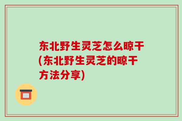 东北野生灵芝怎么晾干(东北野生灵芝的晾干方法分享)-第1张图片-破壁灵芝孢子粉研究指南 东北野生灵芝怎么晾干(东北野生灵芝的晾干方法分享)-第1张图片-破壁灵芝孢子粉研究指南
