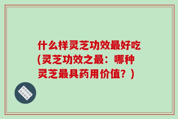 什么样灵芝功效最好吃(灵芝功效之最:哪种灵芝最具药用价值?)-第1张图片-破壁灵芝孢子粉研究指南 什么样灵芝功效最好吃(灵芝功效之最:哪种灵芝最具药用价值?)-第1张图片-破壁灵芝孢子粉研究指南