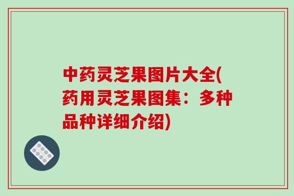 中药灵芝果图片大全(药用灵芝果图集：多种品种详细介绍)-第1张图片-破壁灵芝孢子粉研究指南