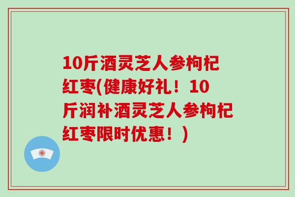 10斤酒灵芝人参枸杞红枣(健康好礼!10斤润补酒灵芝人参枸杞红枣限时优惠!)-第1张图片-破壁灵芝孢子粉研究指南 10斤酒灵芝人参枸杞红枣(健康好礼!10斤润补酒灵芝人参枸杞红枣限时优惠!)-第1张图片-破壁灵芝孢子粉研究指南