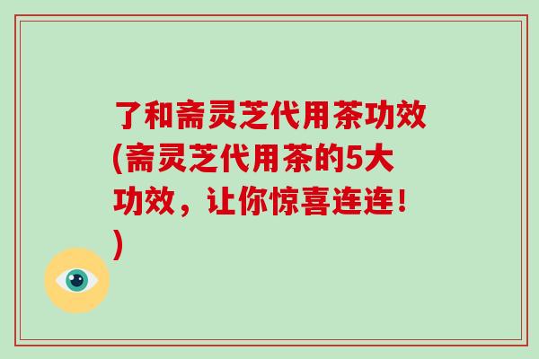 了和斋灵芝代用茶功效(斋灵芝代用茶的5大功效，让你惊喜连连！)-第1张图片-破壁灵芝孢子粉研究指南