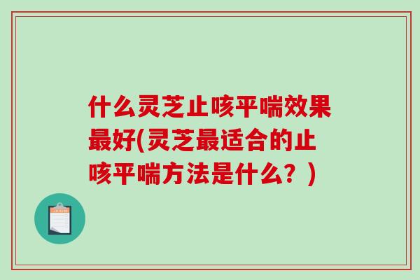什么灵芝止咳平喘效果最好(灵芝最适合的止咳平喘方法是什么？)-第1张图片-破壁灵芝孢子粉研究指南