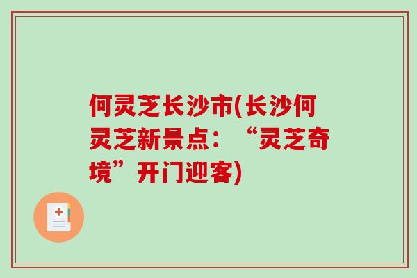 何灵芝长沙市(长沙何灵芝新景点：“灵芝奇境”开门迎客)-第1张图片-破壁灵芝孢子粉研究指南